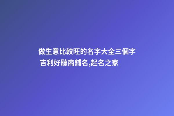 做生意比較旺的名字大全三個字 吉利好聽商鋪名,起名之家-第1張-店鋪起名-玄機派